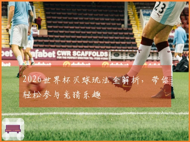 2026世界杯买球玩法全解析，带你轻松参与竞猜乐趣