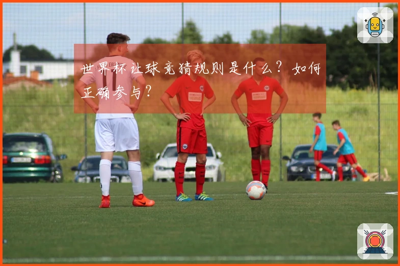 世界杯让球竞猜规则是什么？如何正确参与？
