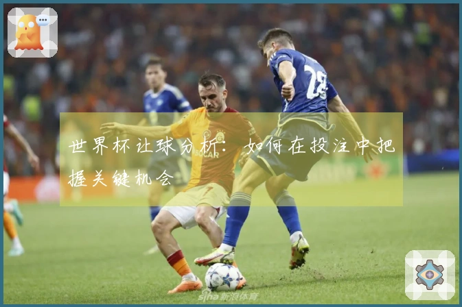 世界杯让球分析：如何在投注中把握关键机会