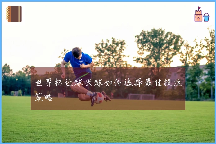 世界杯让球买球如何选择最佳投注策略