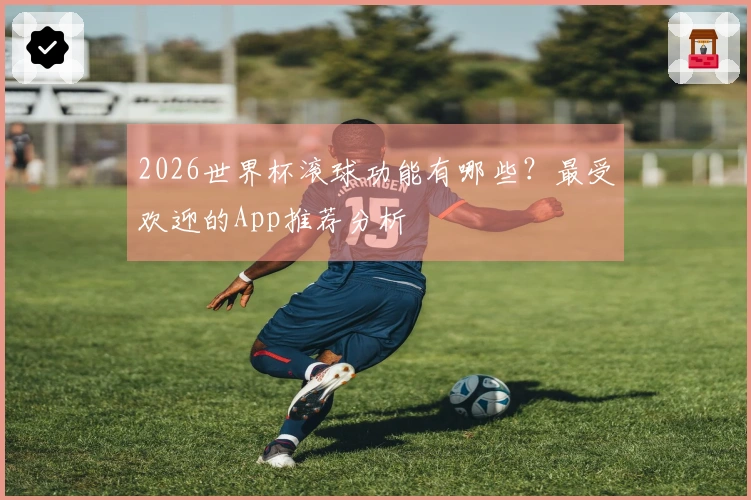 2026世界杯滚球功能有哪些？最受欢迎的App推荐分析