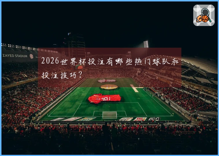 2026世界杯投注有哪些热门球队和投注技巧？