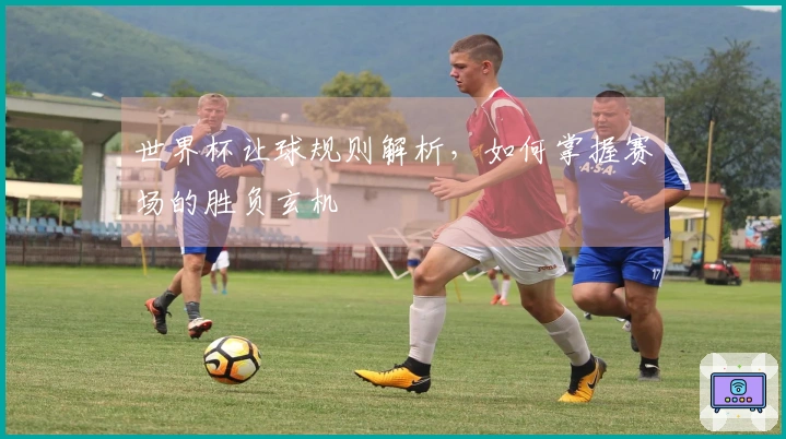 世界杯让球规则解析，如何掌握赛场的胜负玄机