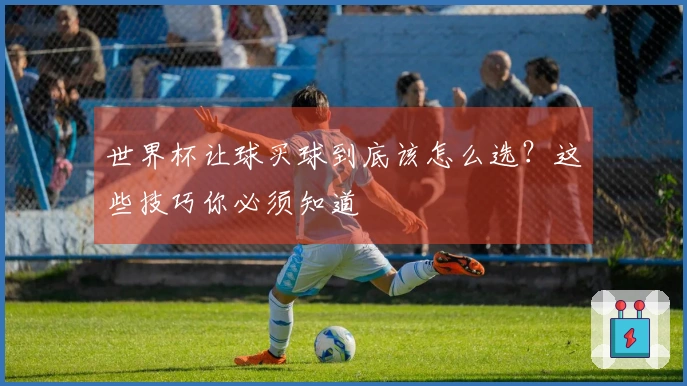 世界杯让球买球到底该怎么选？这些技巧你必须知道