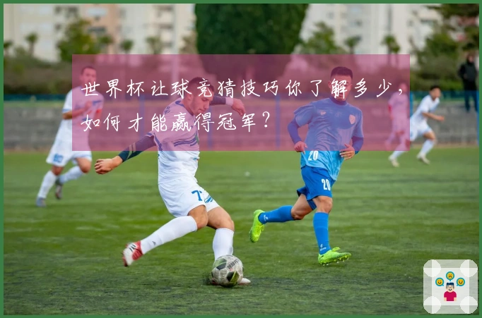 世界杯让球竞猜技巧你了解多少，如何才能赢得冠军？