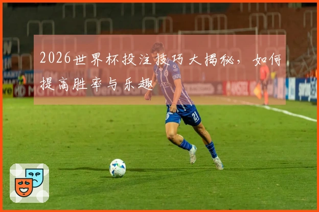 2026世界杯投注技巧大揭秘，如何提高胜率与乐趣
