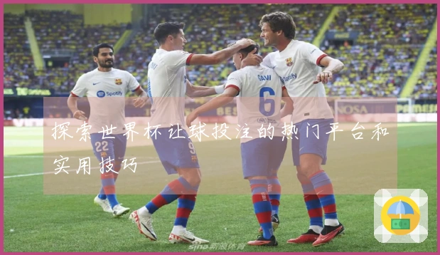 探索世界杯让球投注的热门平台和实用技巧