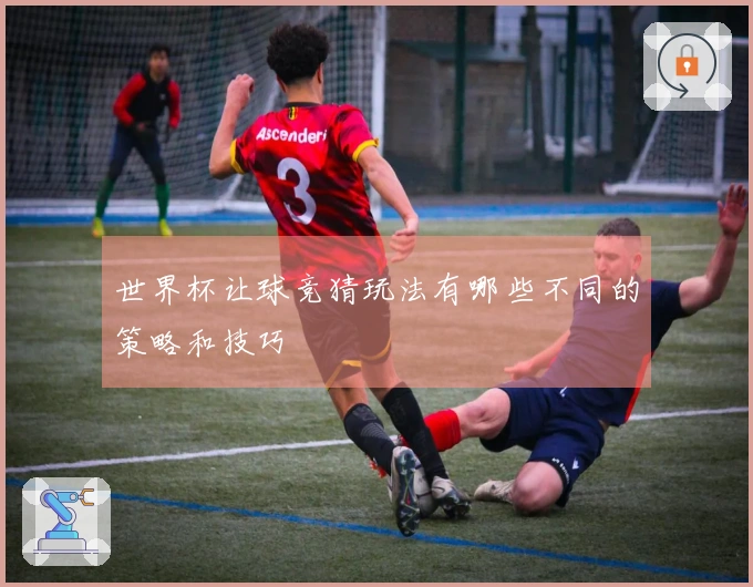 世界杯让球竞猜玩法有哪些不同的策略和技巧