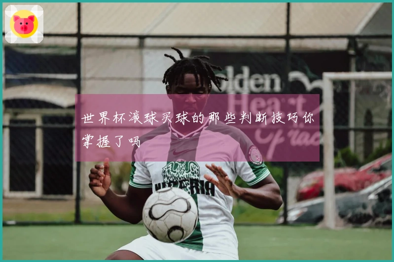 世界杯滚球买球的那些判断技巧你掌握了吗