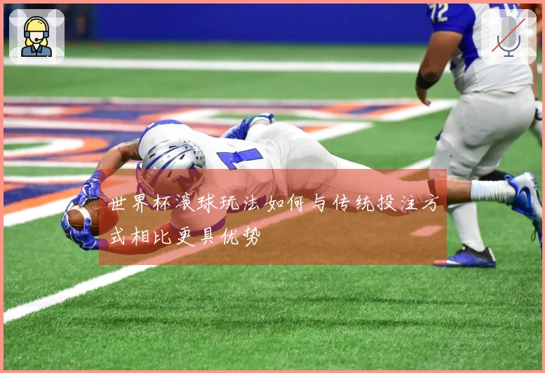 世界杯滚球玩法如何与传统投注方式相比更具优势