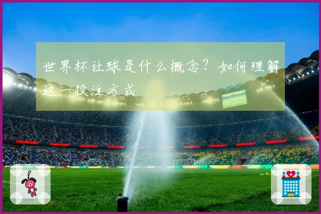 世界杯让球是什么概念？如何理解这一投注方式