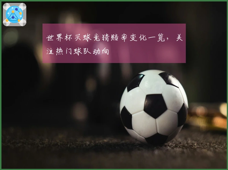 世界杯买球竞猜赔率变化一览，关注热门球队动向