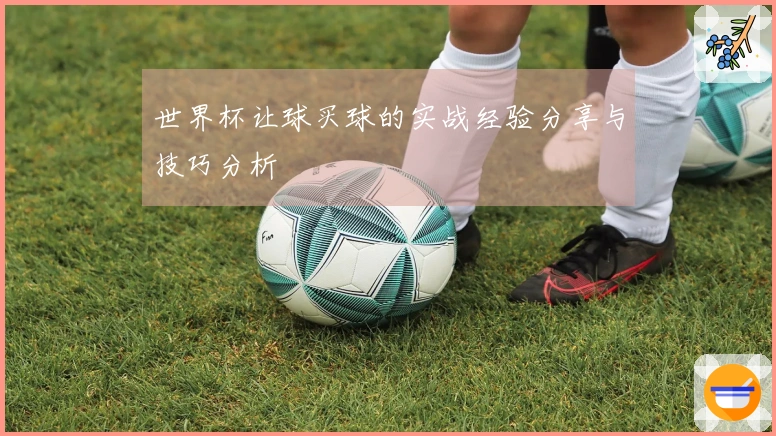 世界杯让球买球的实战经验分享与技巧分析