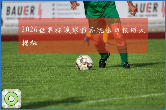 2026世界杯滚球推荐玩法与技巧大揭秘