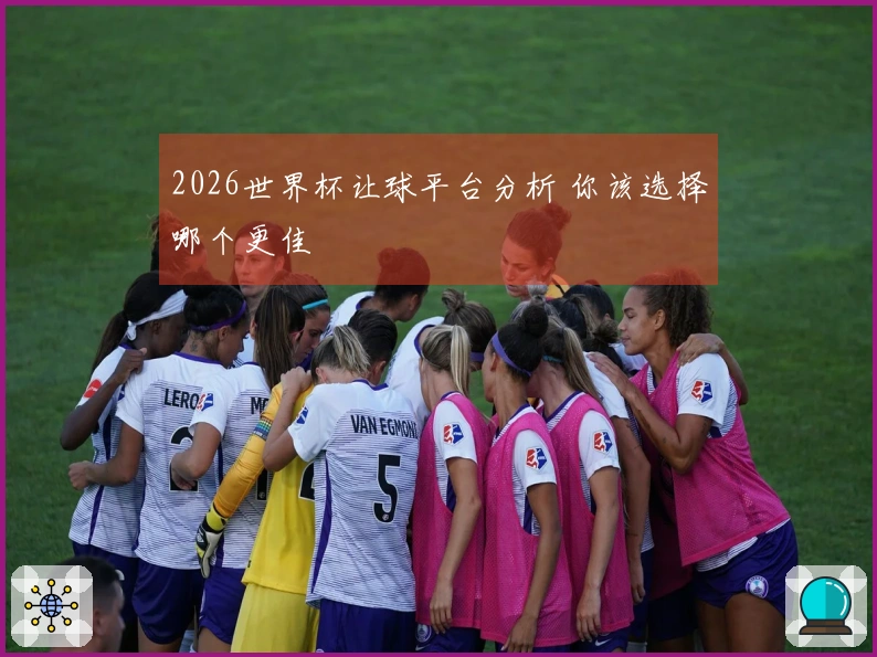 2026世界杯让球平台分析 你该选择哪个更佳