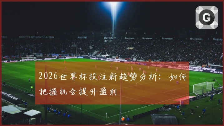 2026世界杯投注新趋势分析：如何把握机会提升盈利