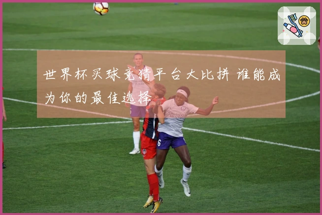 世界杯买球竞猜平台大比拼 谁能成为你的最佳选择