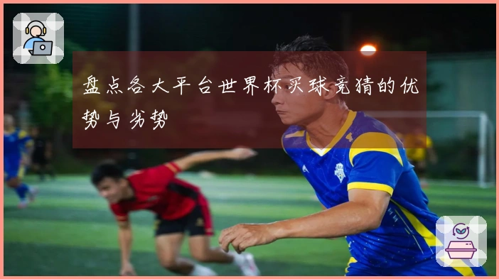 盘点各大平台世界杯买球竞猜的优势与劣势