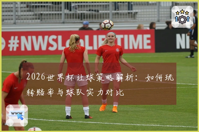 2026世界杯让球策略解析：如何玩转赔率与球队实力对比