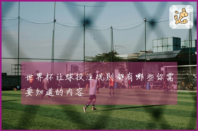 世界杯让球投注规则都有哪些你需要知道的内容