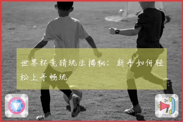 世界杯竞猜玩法揭秘：新手如何轻松上手畅玩