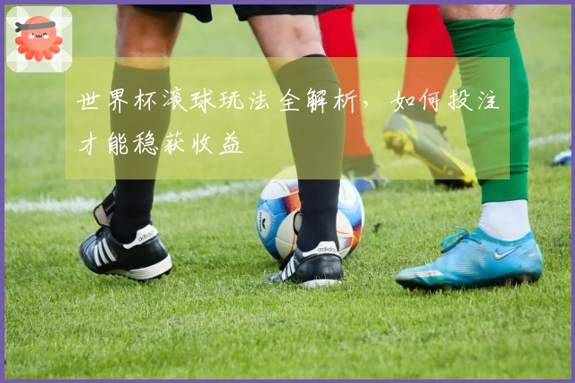 世界杯滚球玩法全解析，如何投注才能稳获收益