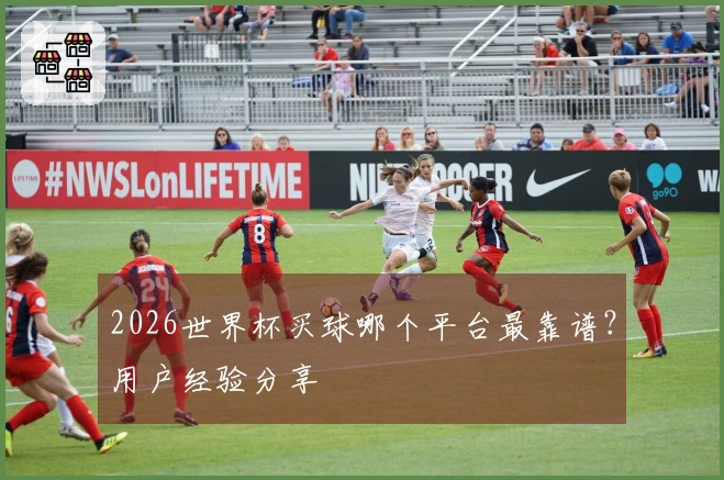 2026世界杯买球哪个平台最靠谱？用户经验分享
