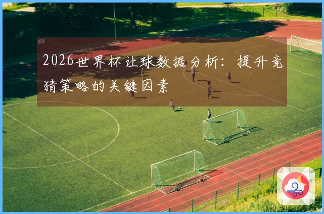 2026世界杯让球数据分析：提升竞猜策略的关键因素