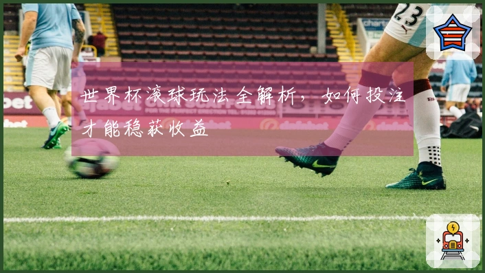 世界杯滚球玩法全解析，如何投注才能稳获收益