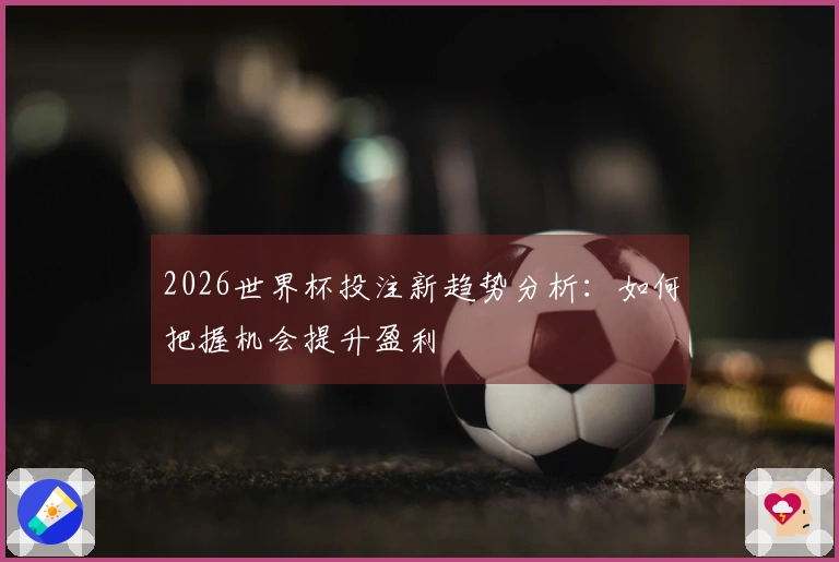 2026世界杯投注新趋势分析：如何把握机会提升盈利