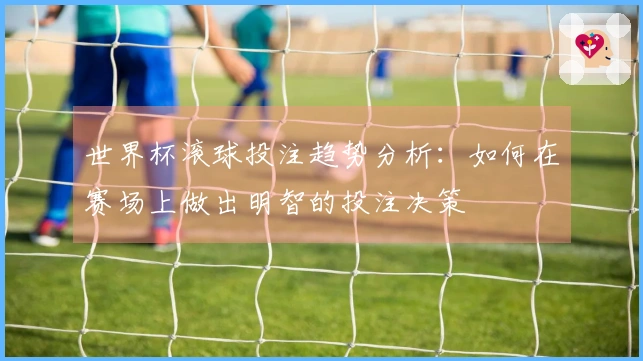 世界杯滚球投注趋势分析：如何在赛场上做出明智的投注决策