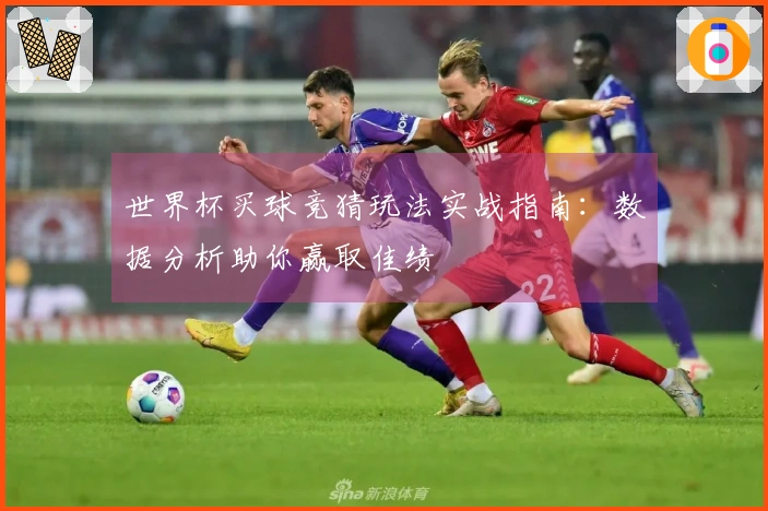 世界杯买球竞猜玩法实战指南：数据分析助你赢取佳绩