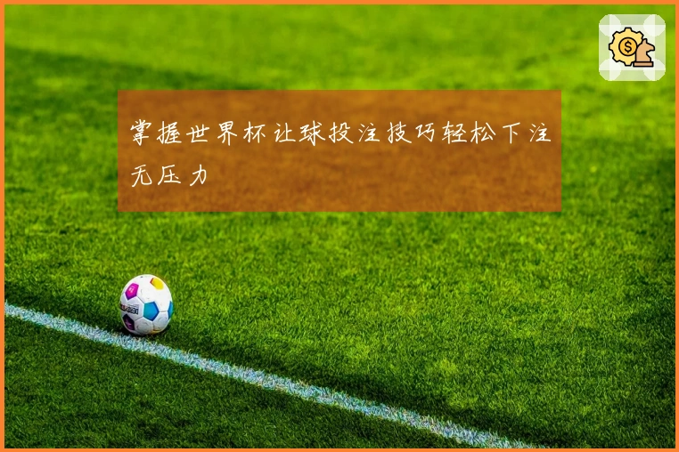 掌握世界杯让球投注技巧轻松下注无压力