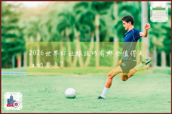 2026世界杯让球技巧有哪些值得关注的要点？