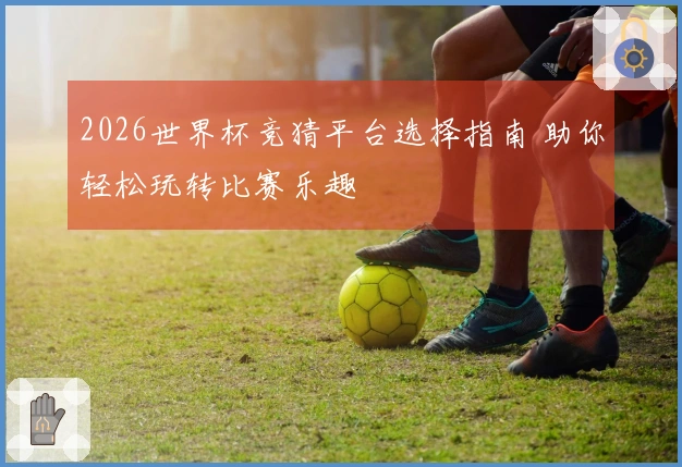 2026世界杯竞猜平台选择指南 助你轻松玩转比赛乐趣